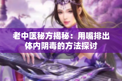 老中医秘方揭秘：用嘴排出体内阴毒的方法探讨