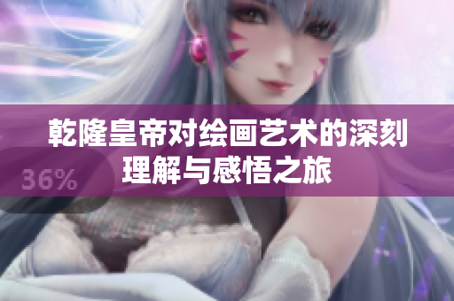 乾隆皇帝对绘画艺术的深刻理解与感悟之旅
