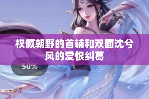 权倾朝野的首辅和双面沈兮风的爱恨纠葛