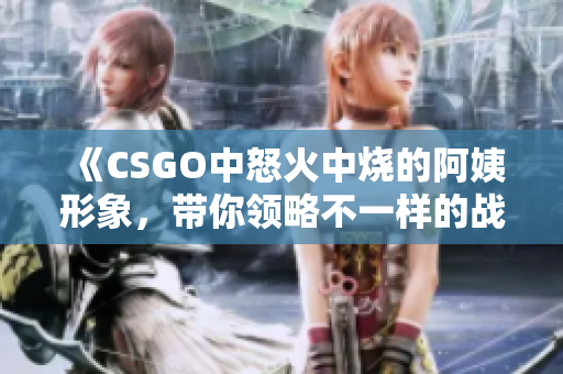 《CSGO中怒火中烧的阿姨形象，带你领略不一样的战斗风格》