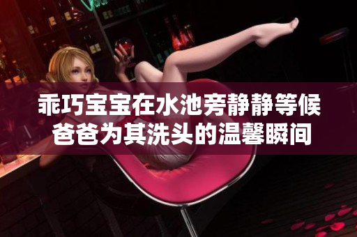 乖巧宝宝在水池旁静静等候 爸爸为其洗头的温馨瞬间