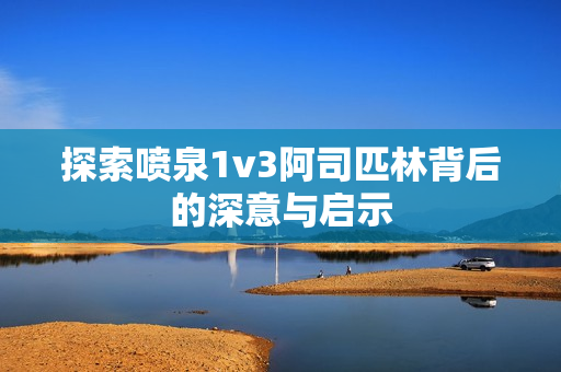 探索喷泉1v3阿司匹林背后的深意与启示