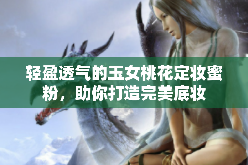 轻盈透气的玉女桃花定妆蜜粉，助你打造完美底妆