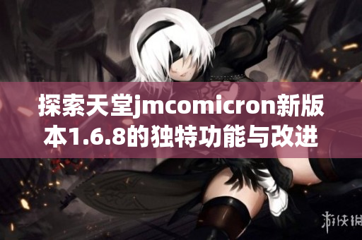 探索天堂jmcomicron新版本1.6.8的独特功能与改进体验