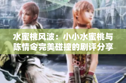 水蜜桃风波：小小水蜜桃与陈情令完美碰撞的剧评分享
