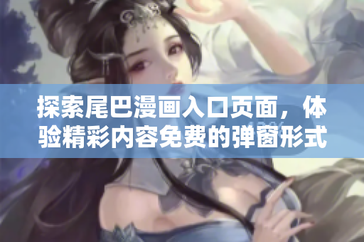 探索尾巴漫画入口页面，体验精彩内容免费的弹窗形式