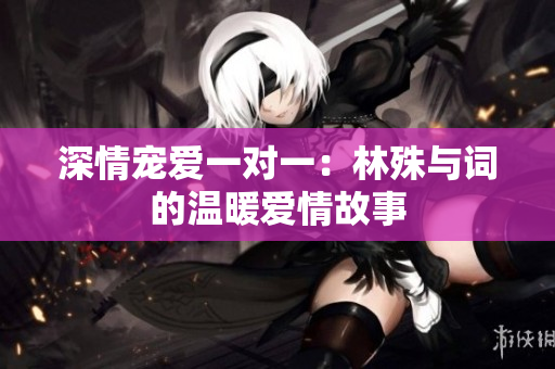 深情宠爱一对一：林殊与词的温暖爱情故事