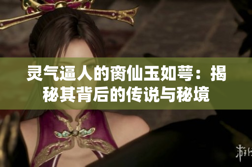 灵气逼人的脔仙玉如萼：揭秘其背后的传说与秘境
