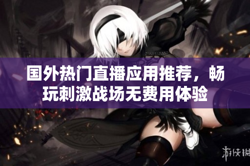 国外热门直播应用推荐，畅玩刺激战场无费用体验