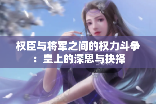 权臣与将军之间的权力斗争：皇上的深思与抉择
