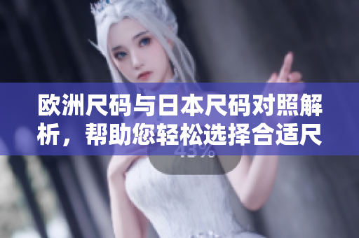 欧洲尺码与日本尺码对照解析，帮助您轻松选择合适尺码