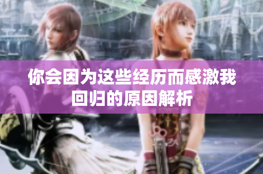 你会因为这些经历而感激我回归的原因解析