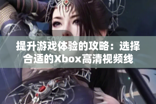 提升游戏体验的攻略：选择合适的Xbox高清视频线