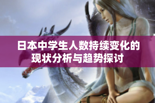日本中学生人数持续变化的现状分析与趋势探讨