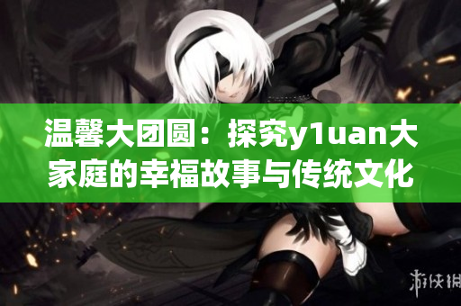 温馨大团圆：探究y1uan大家庭的幸福故事与传统文化