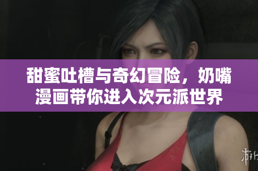 甜蜜吐槽与奇幻冒险，奶嘴漫画带你进入次元派世界