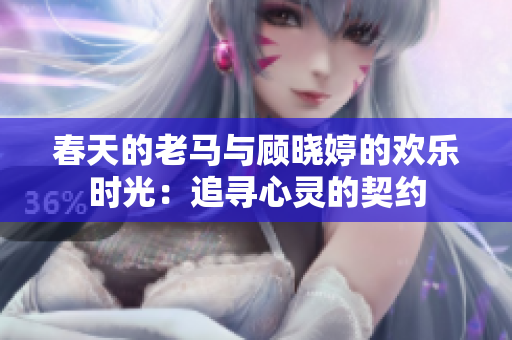春天的老马与顾晓婷的欢乐时光：追寻心灵的契约