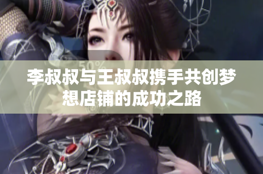 李叔叔与王叔叔携手共创梦想店铺的成功之路