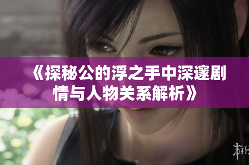 《探秘公的浮之手中深邃剧情与人物关系解析》
