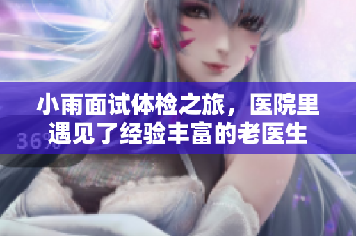 小雨面试体检之旅，医院里遇见了经验丰富的老医生