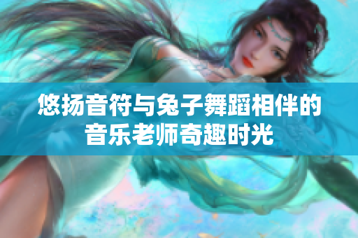 悠扬音符与兔子舞蹈相伴的音乐老师奇趣时光