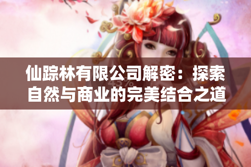 仙踪林有限公司解密：探索自然与商业的完美结合之道
