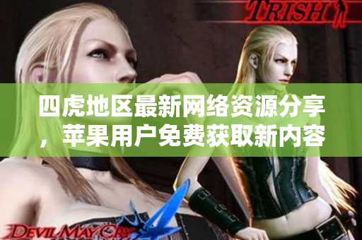 四虎地区最新网络资源分享，苹果用户免费获取新内容