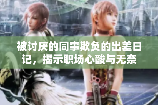 被讨厌的同事欺负的出差日记，揭示职场心酸与无奈