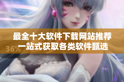 最全十大软件下载网站推荐 一站式获取各类软件甄选