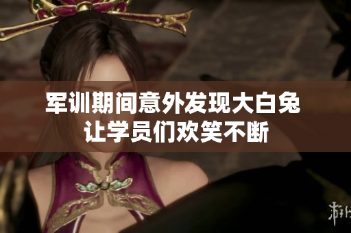 军训期间意外发现大白兔 让学员们欢笑不断