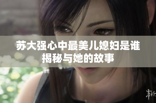 苏大强心中最美儿媳妇是谁揭秘与她的故事