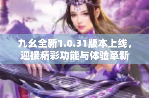 九幺全新1.0.31版本上线，迎接精彩功能与体验革新