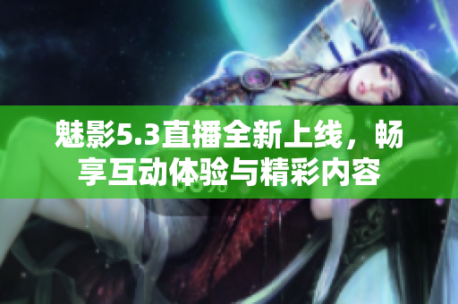魅影5.3直播全新上线，畅享互动体验与精彩内容
