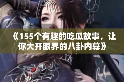 《155个有趣的吃瓜故事，让你大开眼界的八卦内幕》