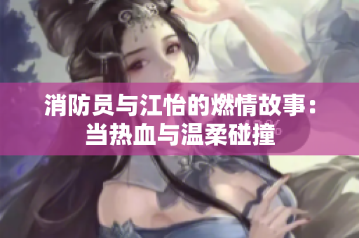 消防员与江怡的燃情故事：当热血与温柔碰撞