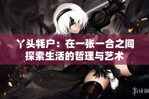 丫头牦户：在一张一合之间探索生活的哲理与艺术