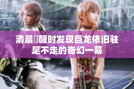 清晨甦醒时发现巨龙依旧驻足不走的奇幻一幕