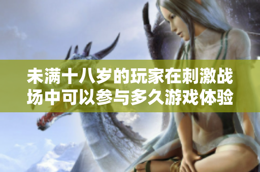 未满十八岁的玩家在刺激战场中可以参与多久游戏体验详解