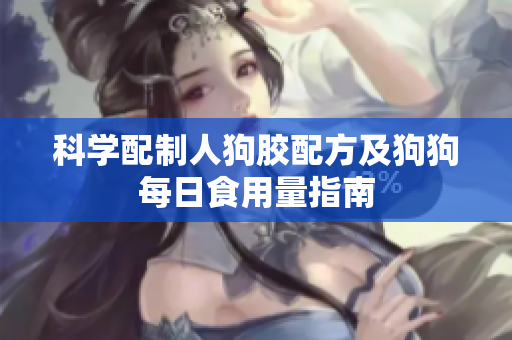 科学配制人狗胶配方及狗狗每日食用量指南