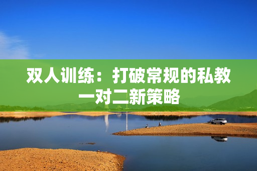 双人训练：打破常规的私教一对二新策略
