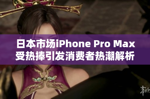 日本市场iPhone Pro Max受热捧引发消费者热潮解析