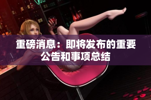 重磅消息：即将发布的重要公告和事项总结