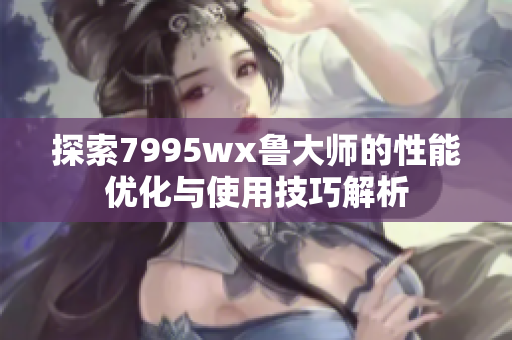 探索7995wx鲁大师的性能优化与使用技巧解析