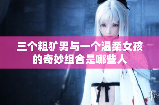 三个粗犷男与一个温柔女孩的奇妙组合是哪些人