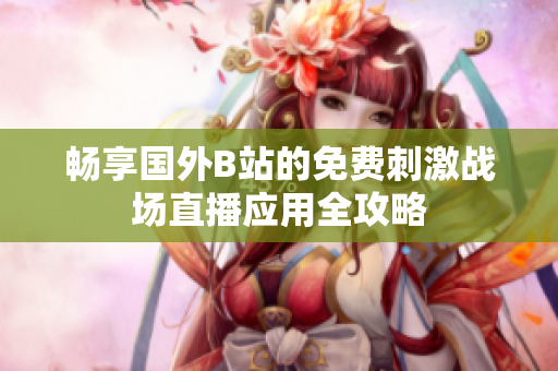 畅享国外B站的免费刺激战场直播应用全攻略