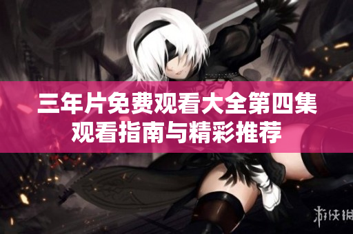 三年片免费观看大全第四集观看指南与精彩推荐