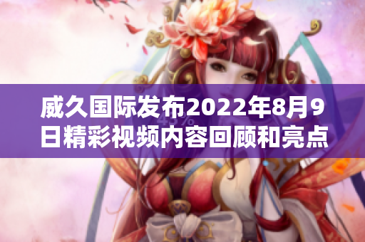 威久国际发布2022年8月9日精彩视频内容回顾和亮点分析