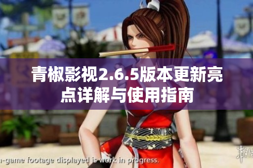 青椒影视2.6.5版本更新亮点详解与使用指南