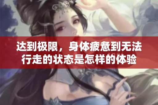 达到极限，身体疲惫到无法行走的状态是怎样的体验