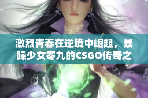 激烈青春在逆境中崛起，暴躁少女零九的CSGO传奇之路